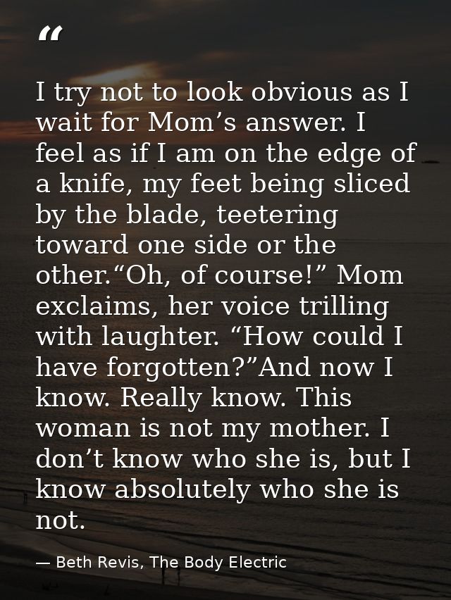 I try not to look obvious as I wait for Mom’s answer. I feel as if I am on the edge of a knife, my feet being sliced by  — Beth Revis, The Body Electric