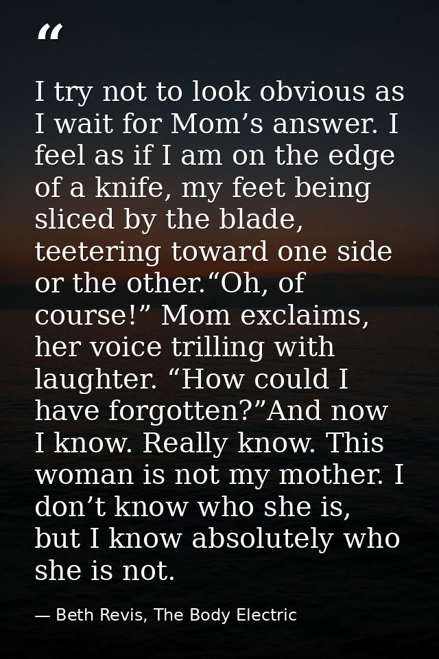 I try not to look obvious as I wait for Mom’s answer. I feel as if I am on the edge of a knife, my feet being sliced by  — Beth Revis, The Body Electric