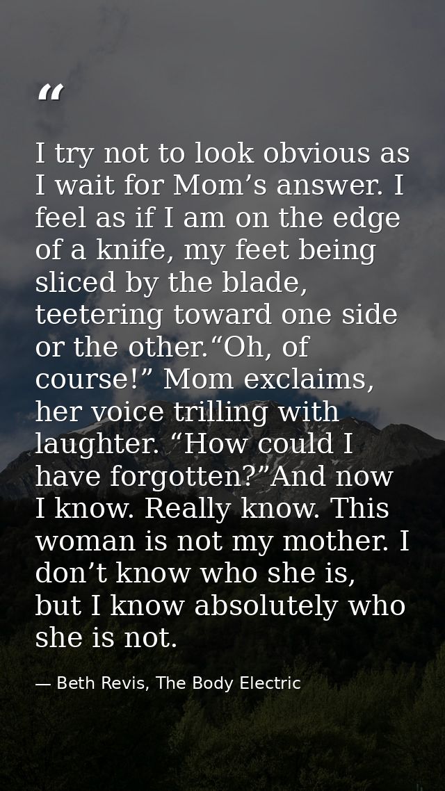 I try not to look obvious as I wait for Mom’s answer. I feel as if I am on the edge of a knife, my feet being sliced by  — Beth Revis, The Body Electric