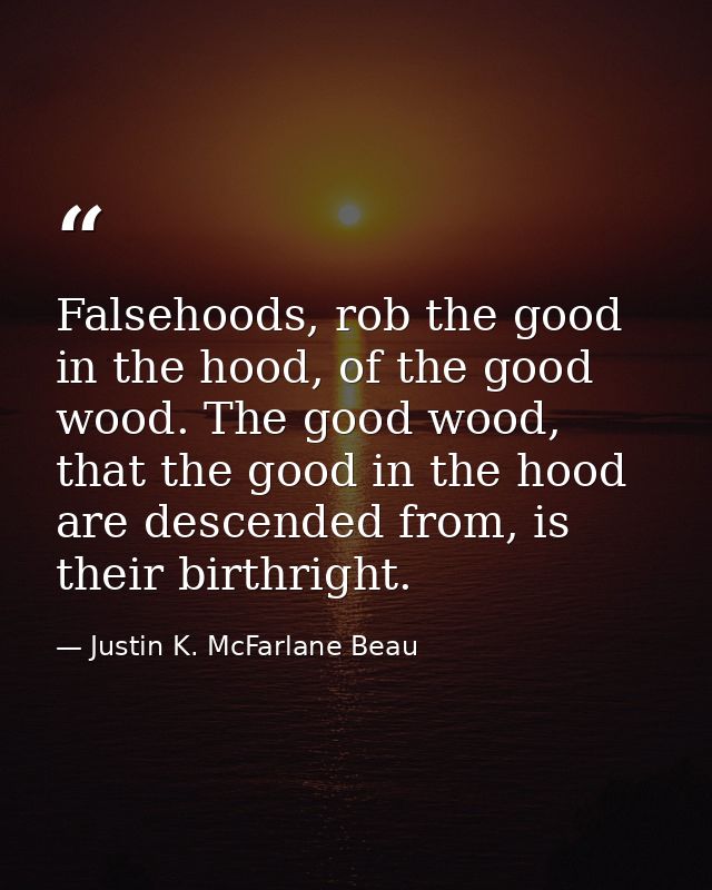 Falsehoods, rob the good in the hood, of the good wood. The good wood, that the good in the hood are descended from, is  — Justin K. McFarlane Beau
