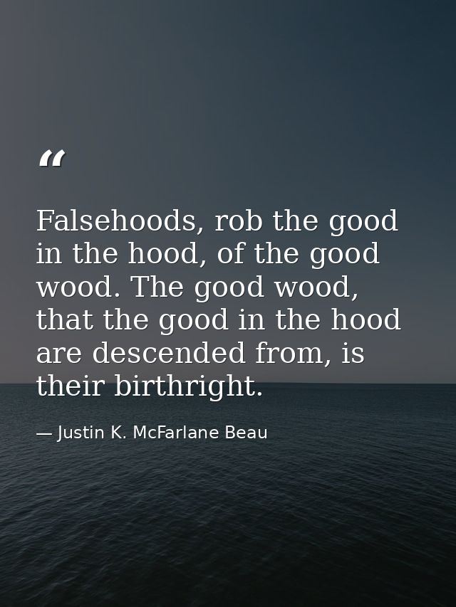 Falsehoods, rob the good in the hood, of the good wood. The good wood, that the good in the hood are descended from, is  — Justin K. McFarlane Beau