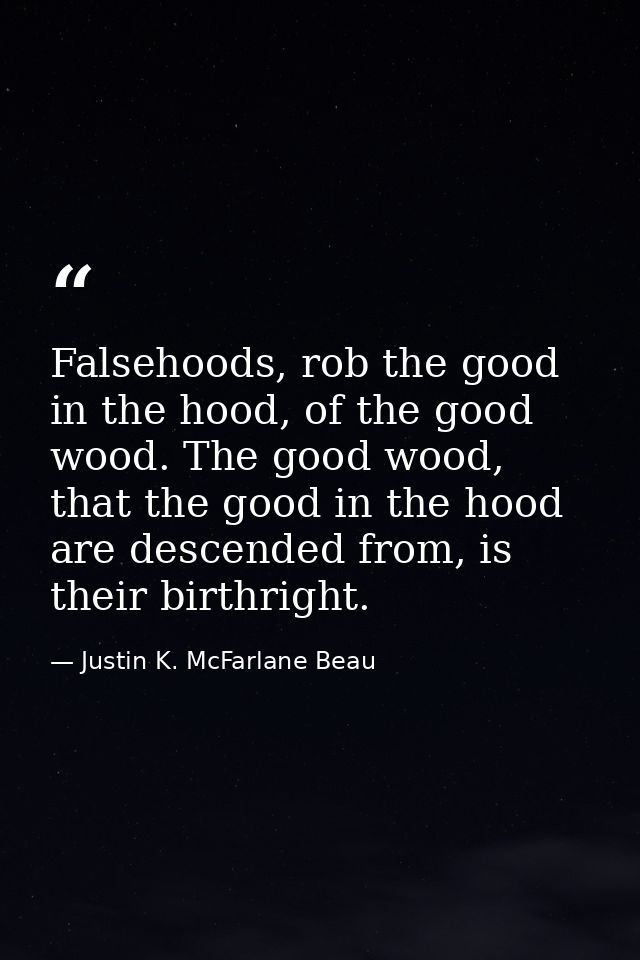 Falsehoods, rob the good in the hood, of the good wood. The good wood, that the good in the hood are descended from, is  — Justin K. McFarlane Beau