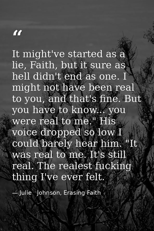 It might've started as a lie, Faith, but it sure as hell didn't end as one. I might not have been real to you, and that' — Julie   Johnson, Erasing Faith