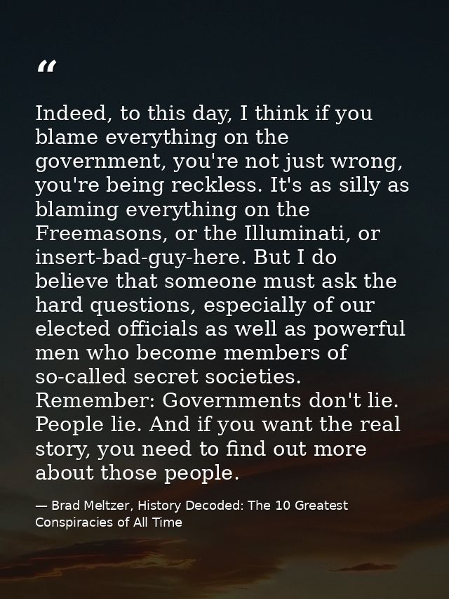 Indeed, to this day, I think if you blame everything on the government, you're not just wrong, you're being reckless. It — Brad Meltzer, History Decoded: The 10 Greatest Conspiracies of All Time