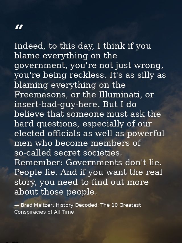 Indeed, to this day, I think if you blame everything on the government, you're not just wrong, you're being reckless. It — Brad Meltzer, History Decoded: The 10 Greatest Conspiracies of All Time