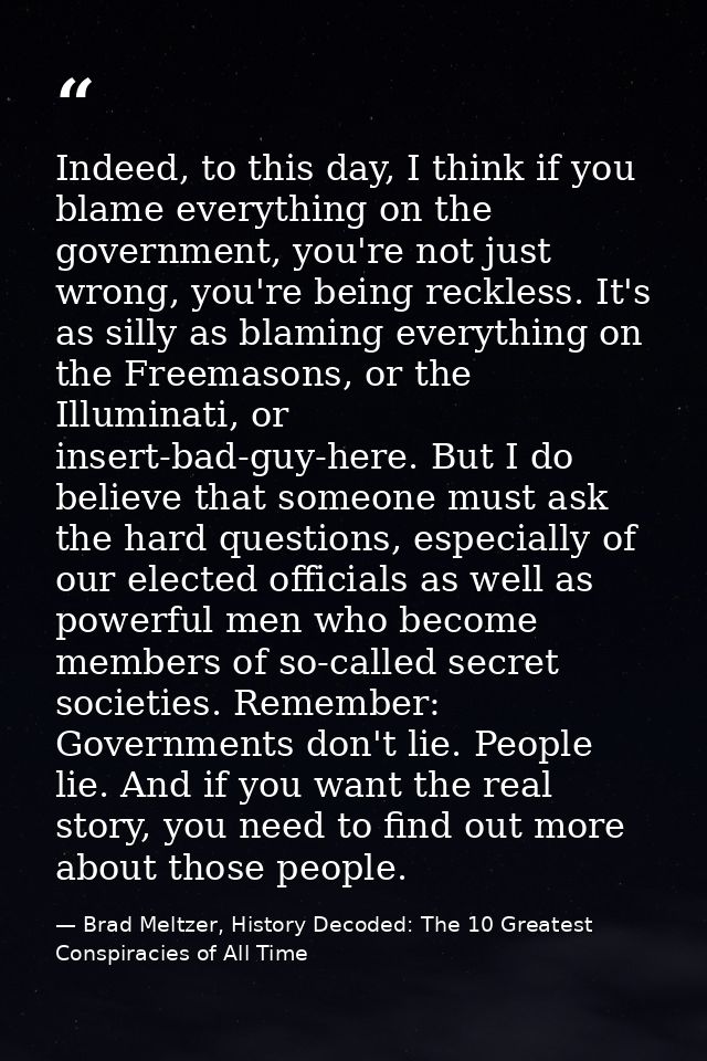 Indeed, to this day, I think if you blame everything on the government, you're not just wrong, you're being reckless. It — Brad Meltzer, History Decoded: The 10 Greatest Conspiracies of All Time