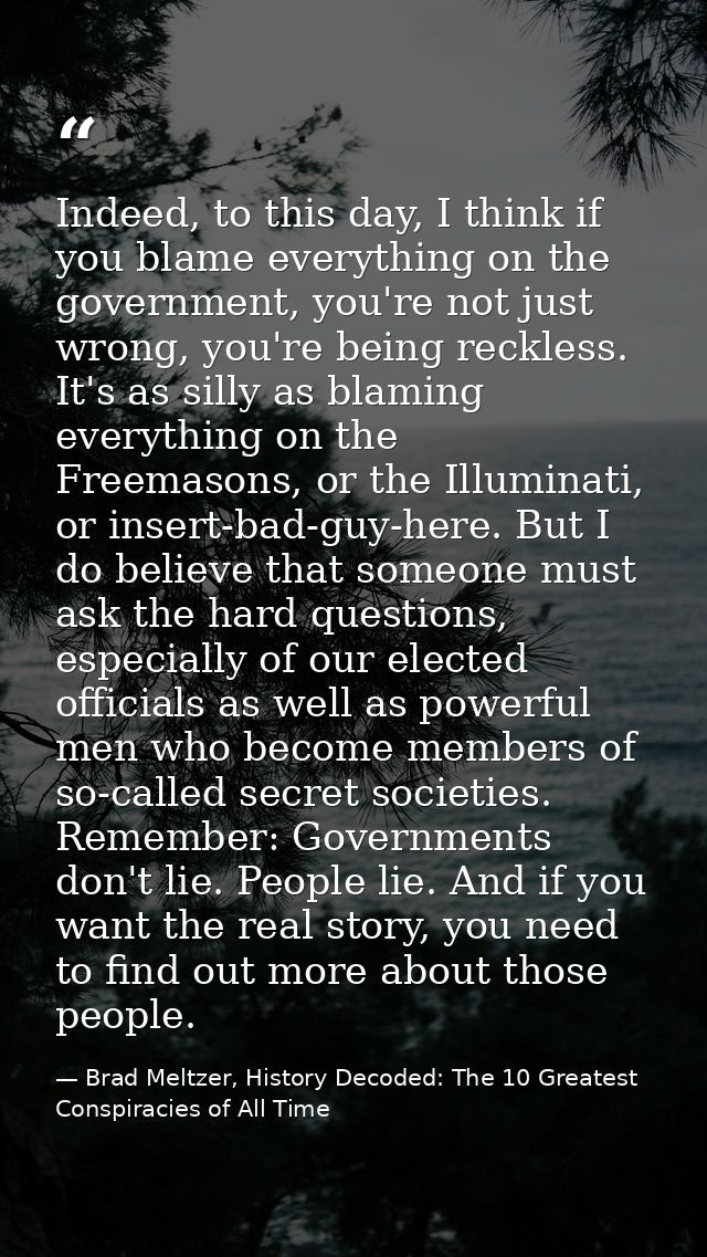 Indeed, to this day, I think if you blame everything on the government, you're not just wrong, you're being reckless. It — Brad Meltzer, History Decoded: The 10 Greatest Conspiracies of All Time