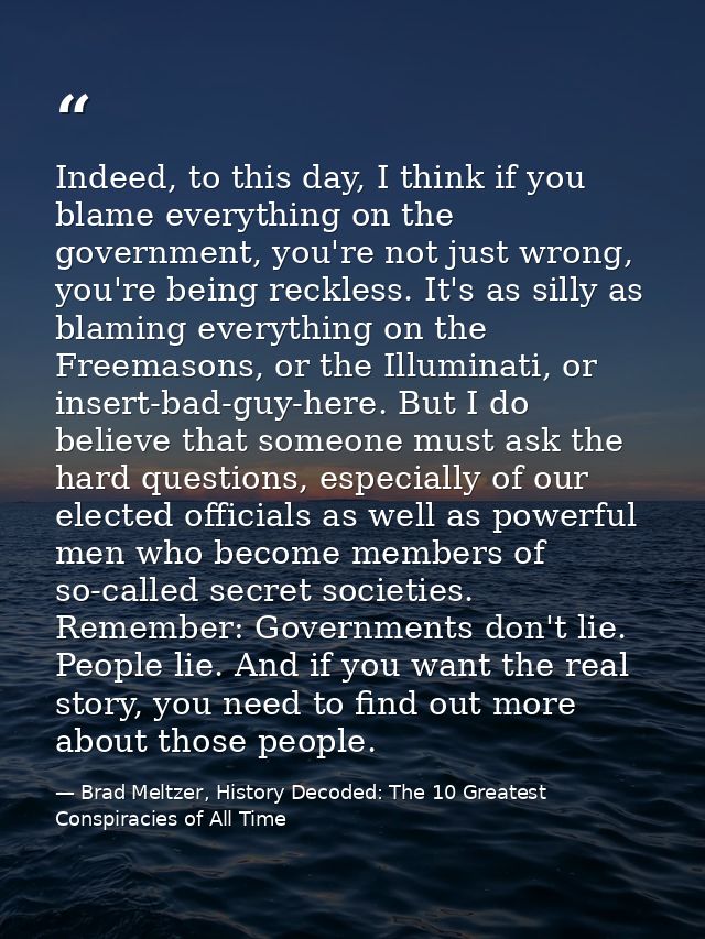 Indeed, to this day, I think if you blame everything on the government, you're not just wrong, you're being reckless. It — Brad Meltzer, History Decoded: The 10 Greatest Conspiracies of All Time