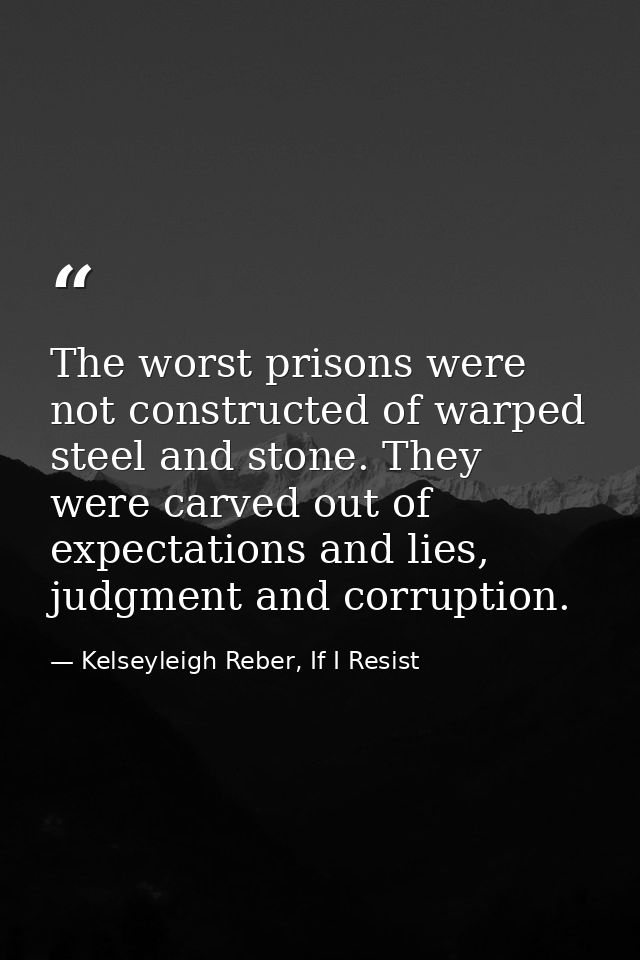 The worst prisons were not constructed of warped steel and stone. They were carved out of expectations and lies, judgmen — Kelseyleigh Reber, If I Resist