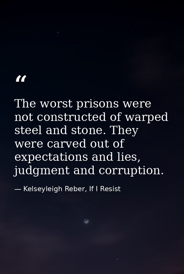 The worst prisons were not constructed of warped steel and stone. They were carved out of expectations and lies, judgmen — Kelseyleigh Reber, If I Resist
