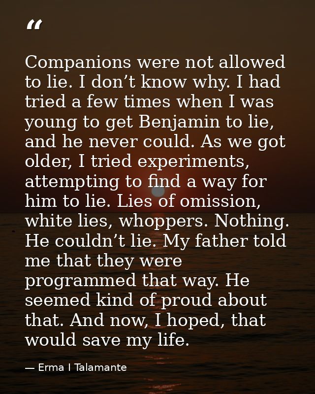 Companions were not allowed to lie. I don’t know why. I had tried a few times when I was young to get Benjamin to lie, a — Erma I Talamante