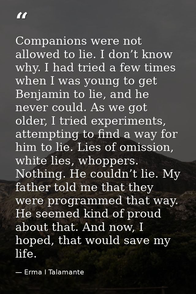 Companions were not allowed to lie. I don’t know why. I had tried a few times when I was young to get Benjamin to lie, a — Erma I Talamante