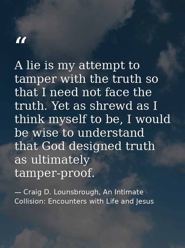 A lie is my attempt to tamper with the truth so that I need not face the truth. Yet as shrewd as I think myself to be, I — Craig D. Lounsbrough, An Intimate Collision: Encounters with Life and Jesus