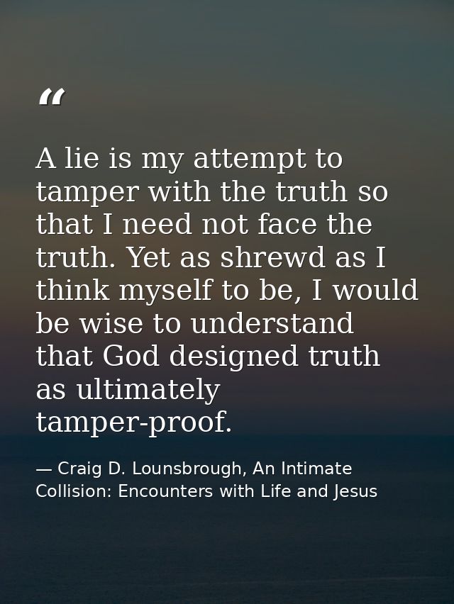 A lie is my attempt to tamper with the truth so that I need not face the truth. Yet as shrewd as I think myself to be, I — Craig D. Lounsbrough, An Intimate Collision: Encounters with Life and Jesus