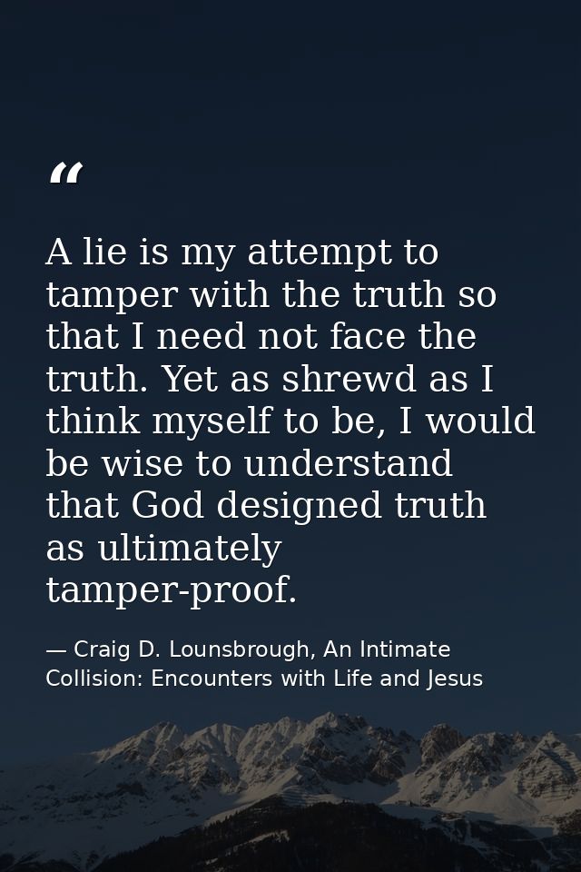 A lie is my attempt to tamper with the truth so that I need not face the truth. Yet as shrewd as I think myself to be, I — Craig D. Lounsbrough, An Intimate Collision: Encounters with Life and Jesus