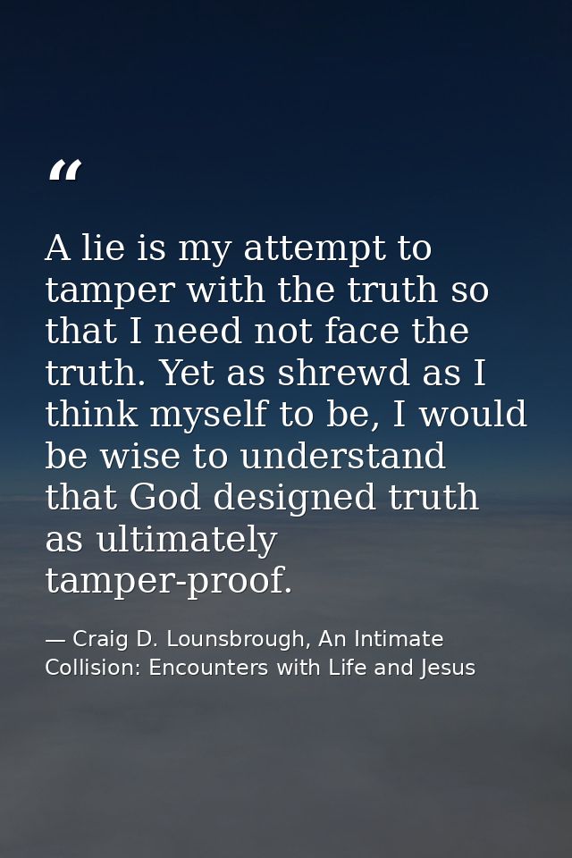 A lie is my attempt to tamper with the truth so that I need not face the truth. Yet as shrewd as I think myself to be, I — Craig D. Lounsbrough, An Intimate Collision: Encounters with Life and Jesus