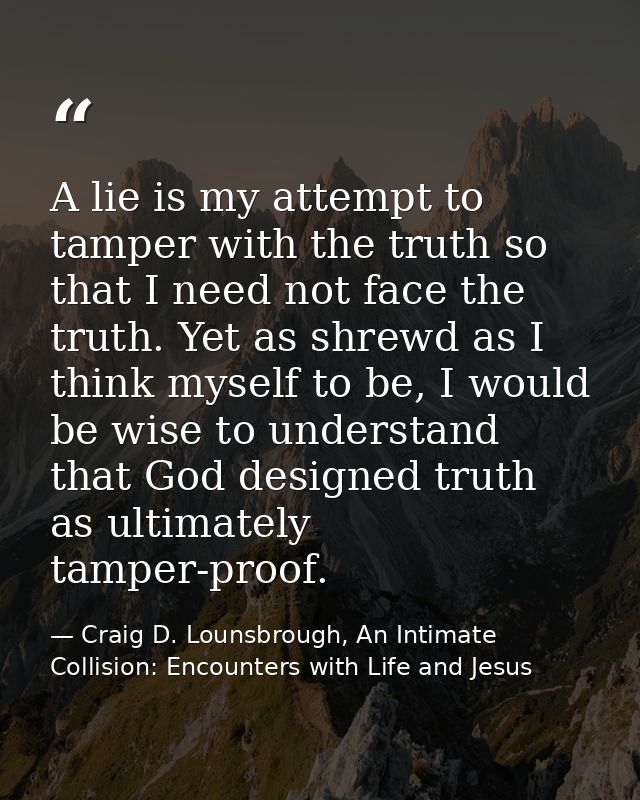 A lie is my attempt to tamper with the truth so that I need not face the truth. Yet as shrewd as I think myself to be, I — Craig D. Lounsbrough, An Intimate Collision: Encounters with Life and Jesus