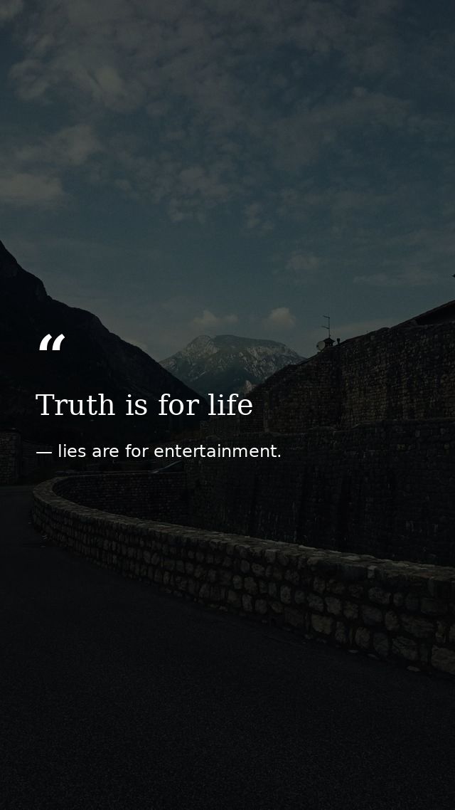 Truth is for life — lies are for entertainment.