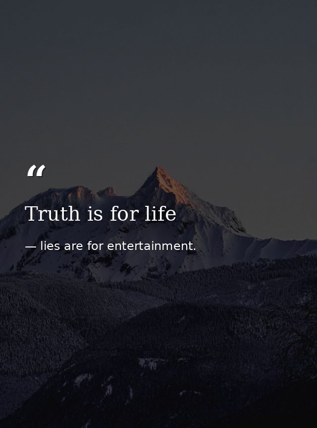 Truth is for life — lies are for entertainment.