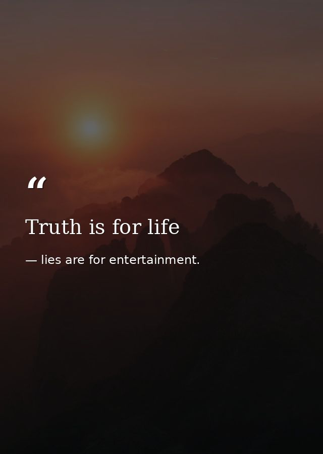 Truth is for life — lies are for entertainment.