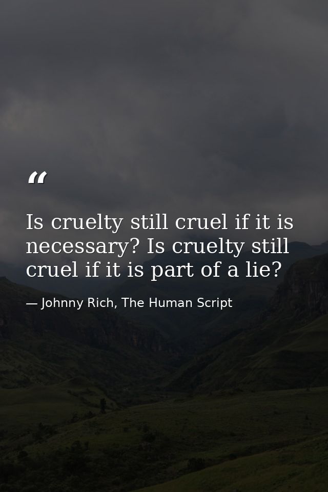 Is cruelty still cruel if it is necessary? Is cruelty still cruel if it is part of a lie? — Johnny Rich, The Human Script