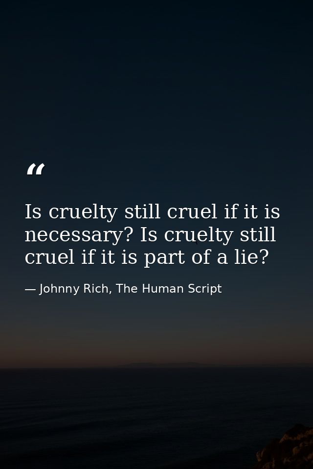 Is cruelty still cruel if it is necessary? Is cruelty still cruel if it is part of a lie? — Johnny Rich, The Human Script