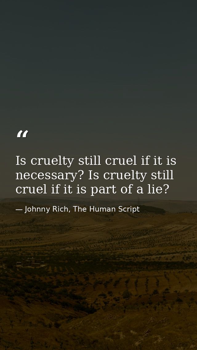 Is cruelty still cruel if it is necessary? Is cruelty still cruel if it is part of a lie? — Johnny Rich, The Human Script