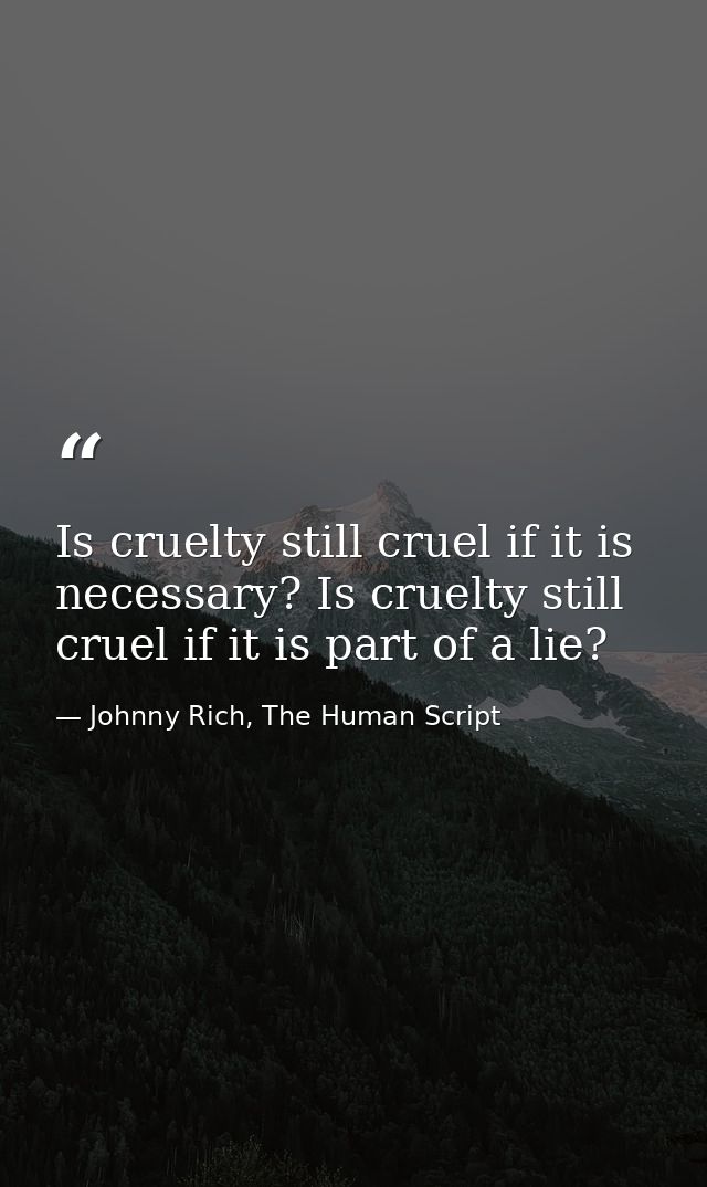 Is cruelty still cruel if it is necessary? Is cruelty still cruel if it is part of a lie? — Johnny Rich, The Human Script