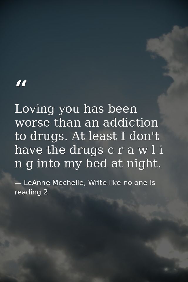Loving you has been worse than an addiction to drugs. At least I don't have the drugs c r a w l i n g into my bed at nig — LeAnne Mechelle, Write like no one is reading 2