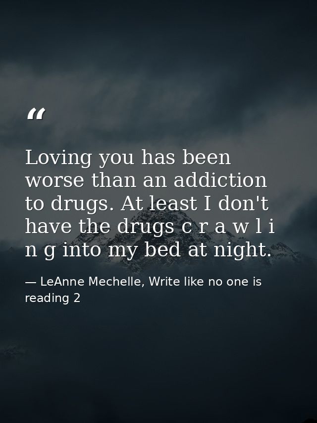 Loving you has been worse than an addiction to drugs. At least I don't have the drugs c r a w l i n g into my bed at nig — LeAnne Mechelle, Write like no one is reading 2
