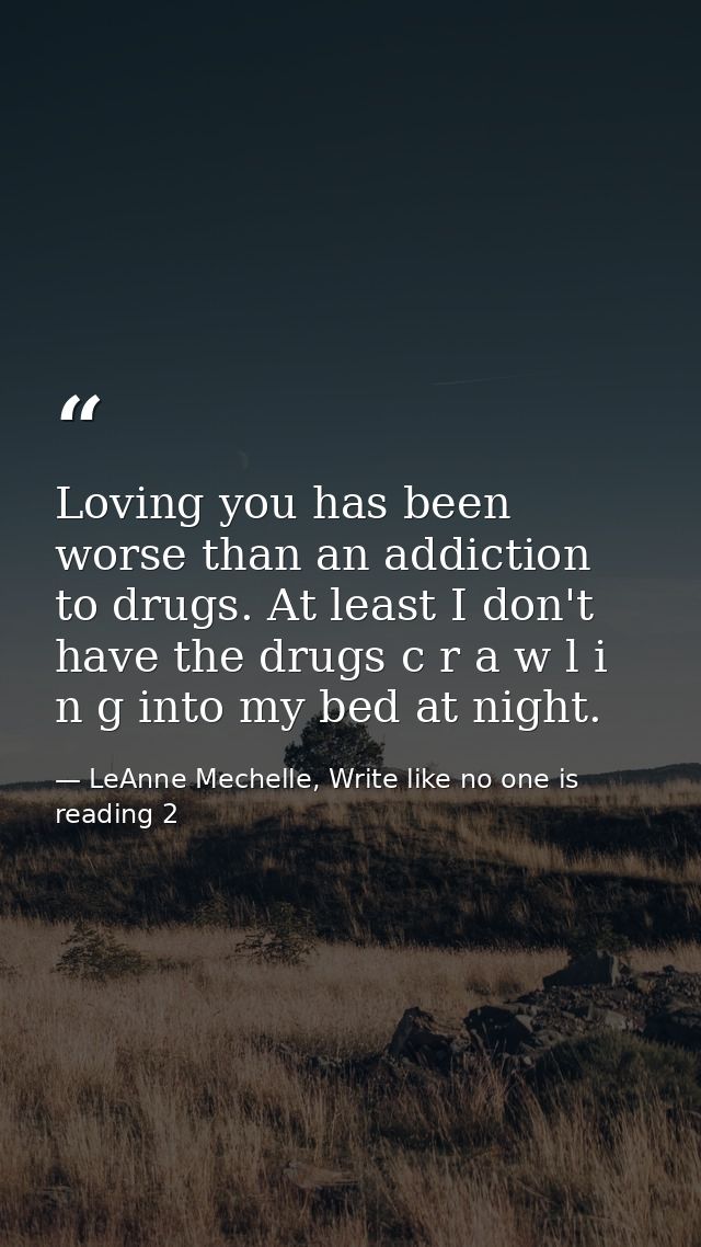 Loving you has been worse than an addiction to drugs. At least I don't have the drugs c r a w l i n g into my bed at nig — LeAnne Mechelle, Write like no one is reading 2