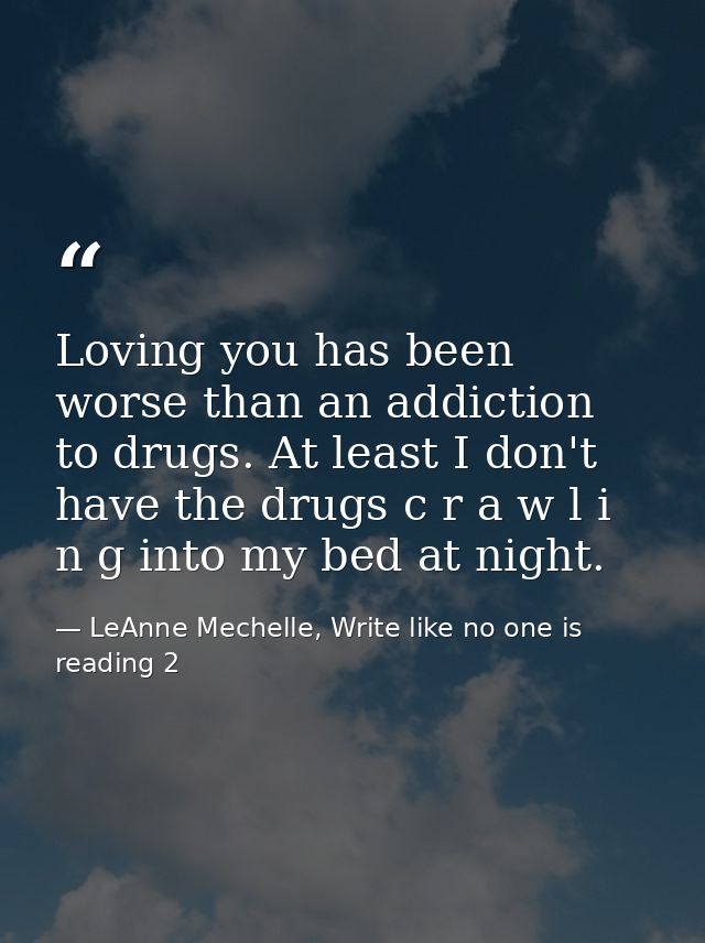 Loving you has been worse than an addiction to drugs. At least I don't have the drugs c r a w l i n g into my bed at nig — LeAnne Mechelle, Write like no one is reading 2