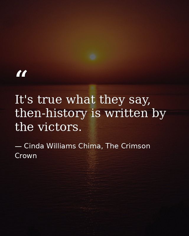 It's true what they say, then-history is written by the victors. — Cinda Williams Chima, The Crimson Crown