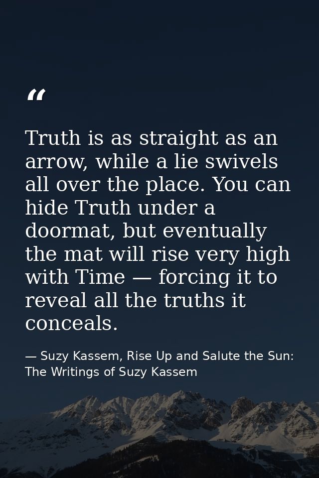 Truth is as straight as an arrow, while a lie swivels all over the place. You can hide Truth under a doormat, but eventu — Suzy Kassem, Rise Up and Salute the Sun: The Writings of Suzy Kassem