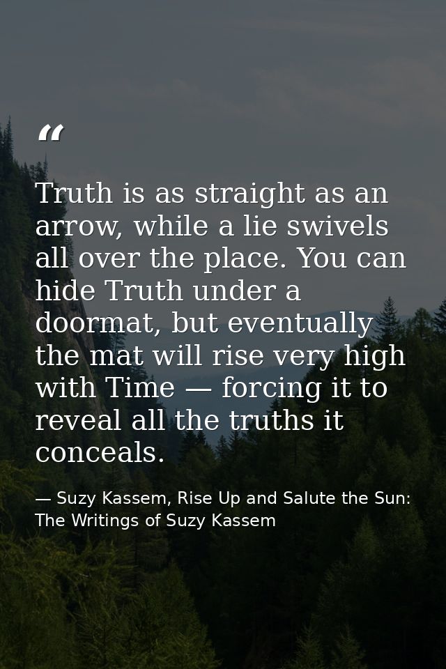 Truth is as straight as an arrow, while a lie swivels all over the place. You can hide Truth under a doormat, but eventu — Suzy Kassem, Rise Up and Salute the Sun: The Writings of Suzy Kassem