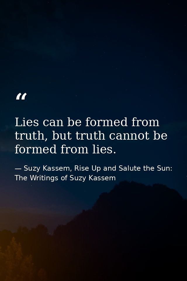 Lies can be formed from truth, but truth cannot be formed from lies. — Suzy Kassem, Rise Up and Salute the Sun: The Writings of Suzy Kassem