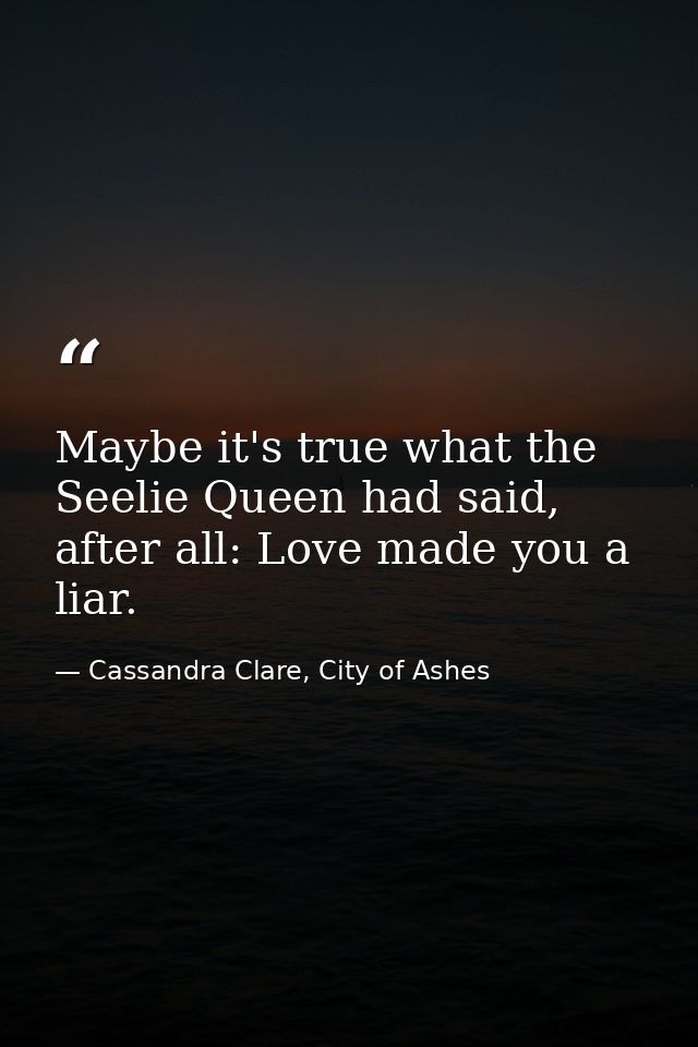 Maybe it's true what the Seelie Queen had said, after all: Love made you a liar. — Cassandra Clare, City of Ashes