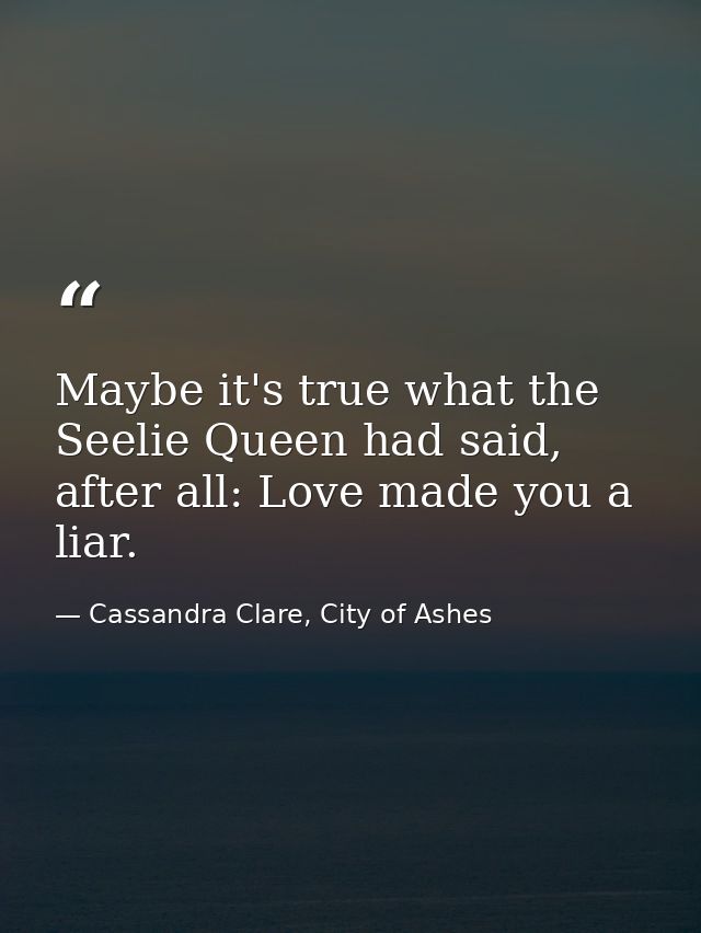Maybe it's true what the Seelie Queen had said, after all: Love made you a liar. — Cassandra Clare, City of Ashes