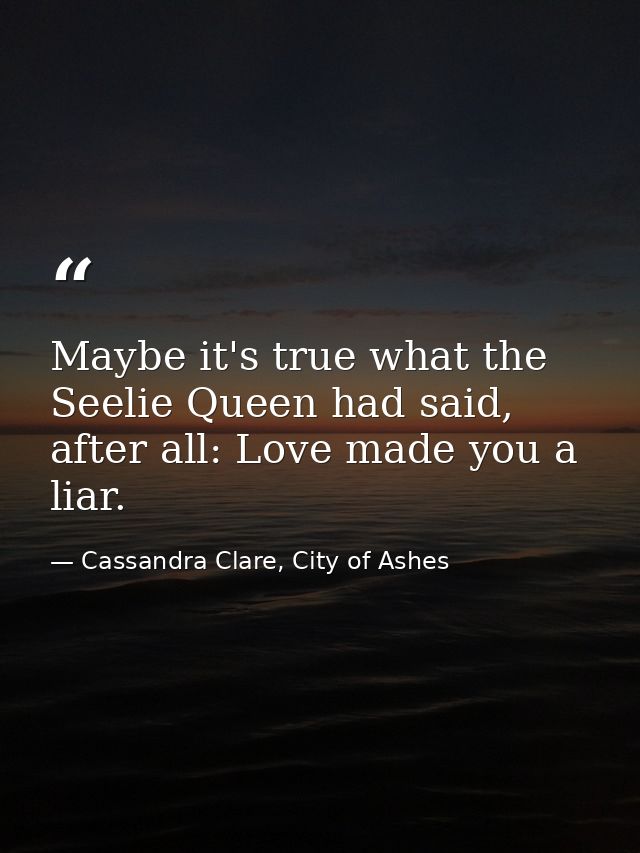 Maybe it's true what the Seelie Queen had said, after all: Love made you a liar. — Cassandra Clare, City of Ashes