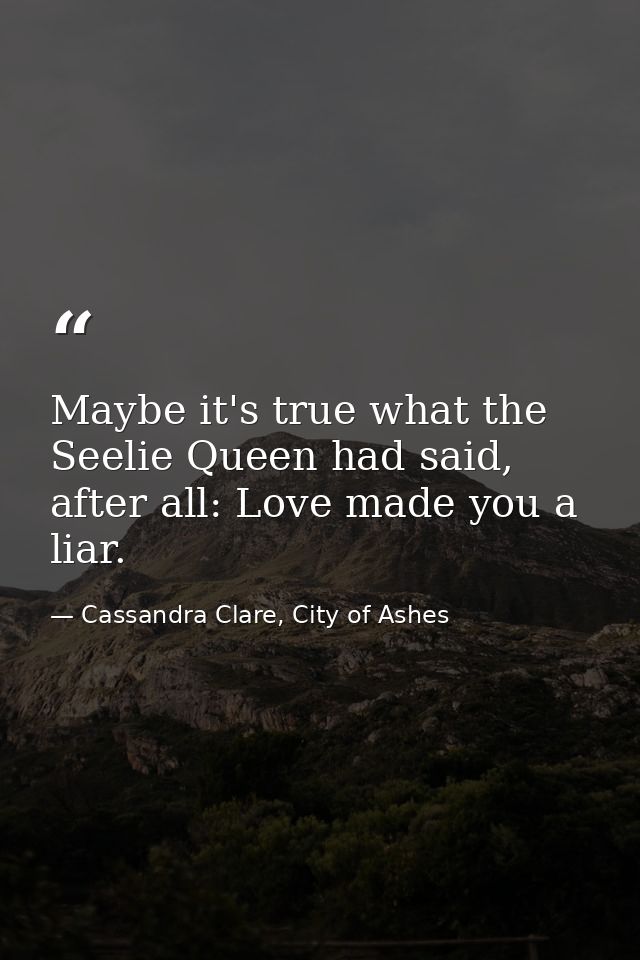 Maybe it's true what the Seelie Queen had said, after all: Love made you a liar. — Cassandra Clare, City of Ashes