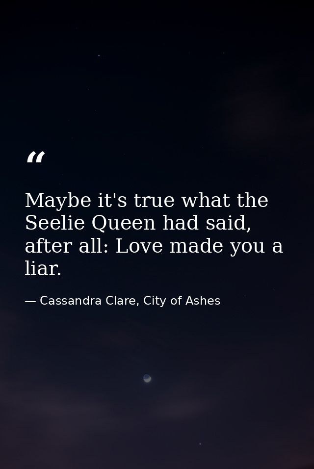 Maybe it's true what the Seelie Queen had said, after all: Love made you a liar. — Cassandra Clare, City of Ashes