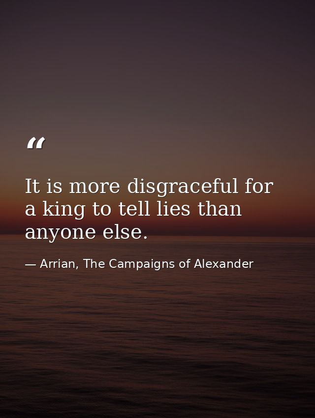It is more disgraceful for a king to tell lies than anyone else. — Arrian, The Campaigns of Alexander