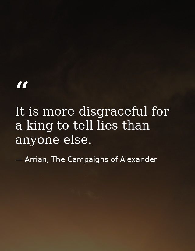 It is more disgraceful for a king to tell lies than anyone else. — Arrian, The Campaigns of Alexander