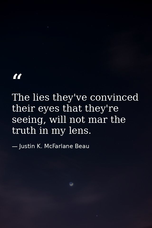 The lies they've convinced their eyes that they're seeing, will not mar the truth in my lens. — Justin K. McFarlane Beau