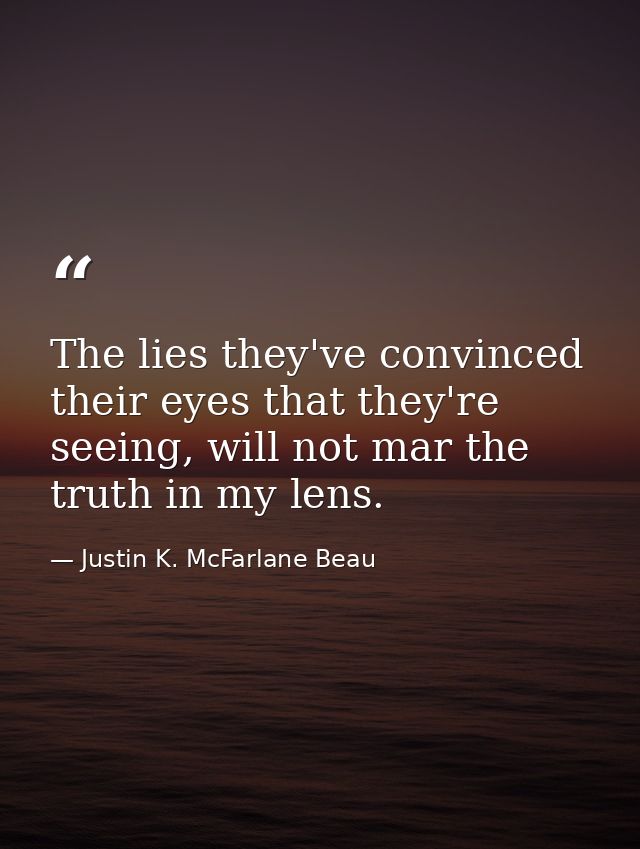 The lies they've convinced their eyes that they're seeing, will not mar the truth in my lens. — Justin K. McFarlane Beau