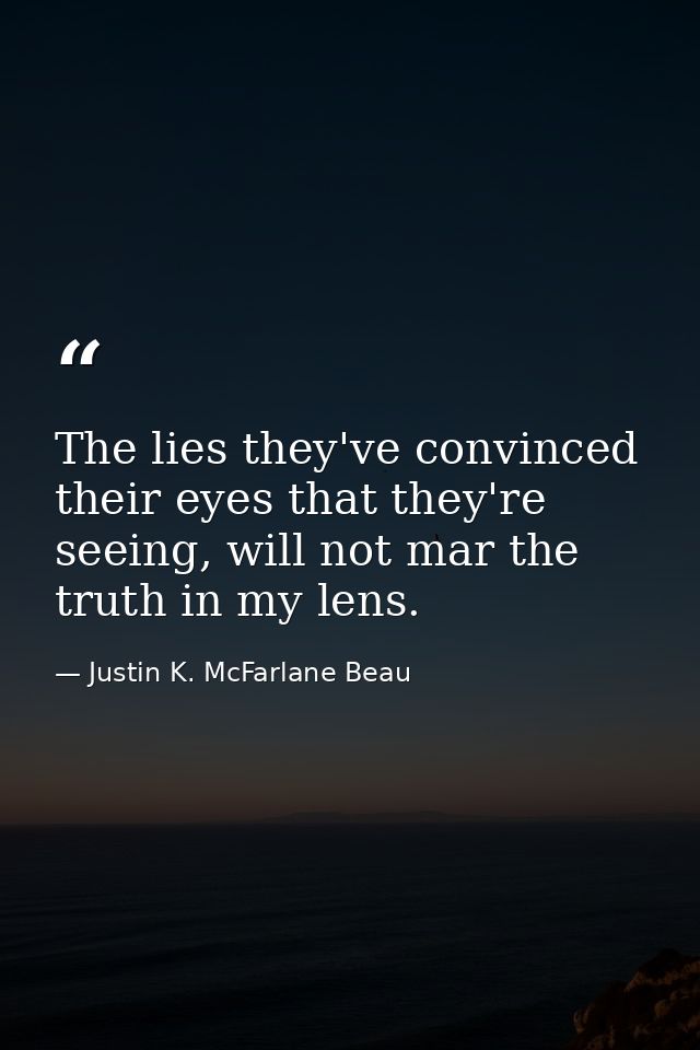 The lies they've convinced their eyes that they're seeing, will not mar the truth in my lens. — Justin K. McFarlane Beau