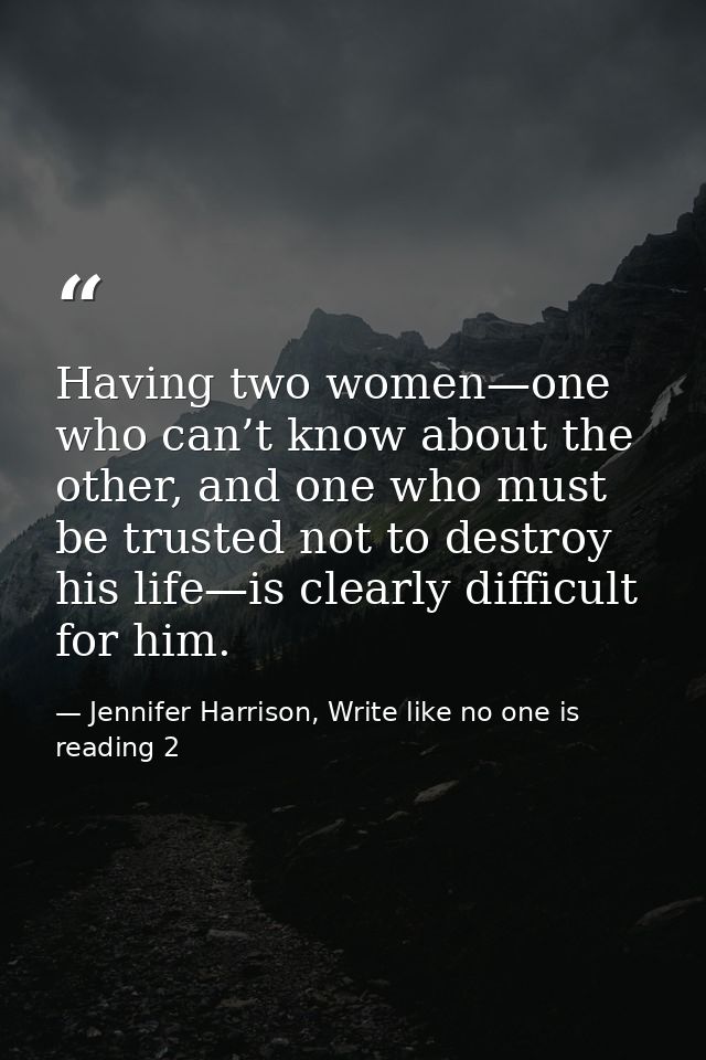 Having two women—one who can’t know about the other, and one who must be trusted not to destroy his life—is clearly diff — Jennifer Harrison, Write like no one is reading 2
