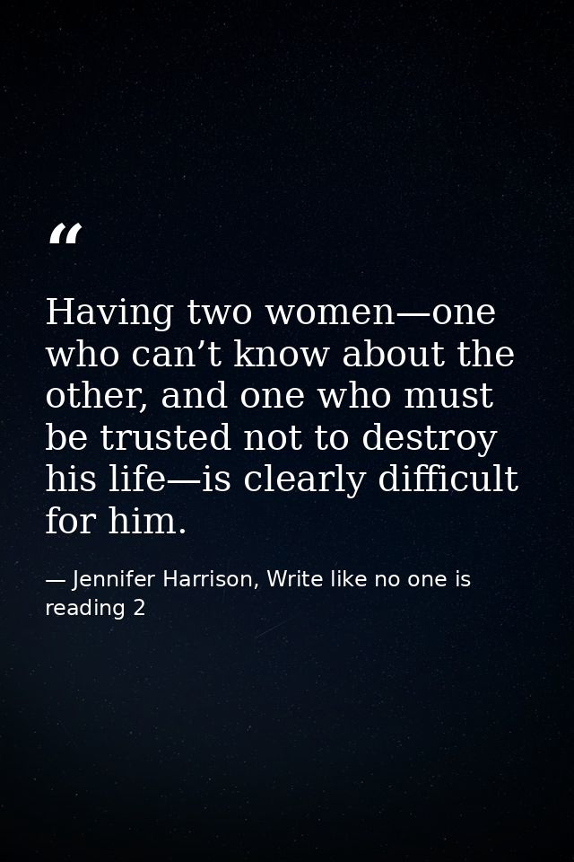 Having two women—one who can’t know about the other, and one who must be trusted not to destroy his life—is clearly diff — Jennifer Harrison, Write like no one is reading 2