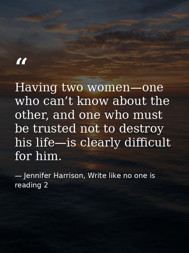 Having two women—one who can’t know about the other, and one who must be trusted not to destroy his life—is clearly diff — Jennifer Harrison, Write like no one is reading 2