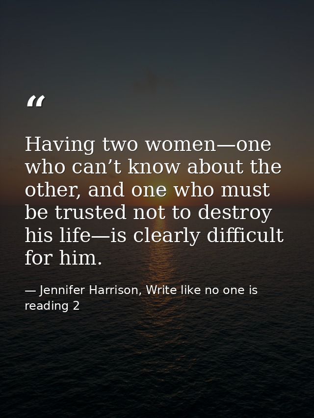 Having two women—one who can’t know about the other, and one who must be trusted not to destroy his life—is clearly diff — Jennifer Harrison, Write like no one is reading 2